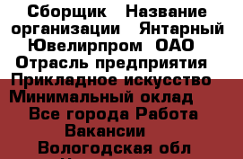 Сборщик › Название организации ­ Янтарный Ювелирпром, ОАО › Отрасль предприятия ­ Прикладное искусство › Минимальный оклад ­ 1 - Все города Работа » Вакансии   . Вологодская обл.,Череповец г.